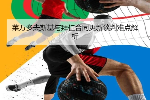 莱万多夫斯基与拜仁合同更新谈判难点解析